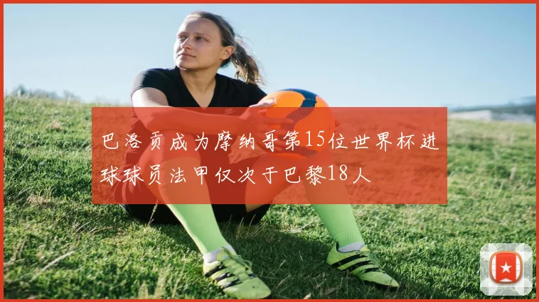 巴洛贡成为摩纳哥第15位世界杯进球球员法甲仅次于巴黎18人