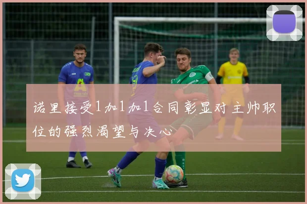 诺里接受1加1加1合同彰显对主帅职位的强烈渴望与决心