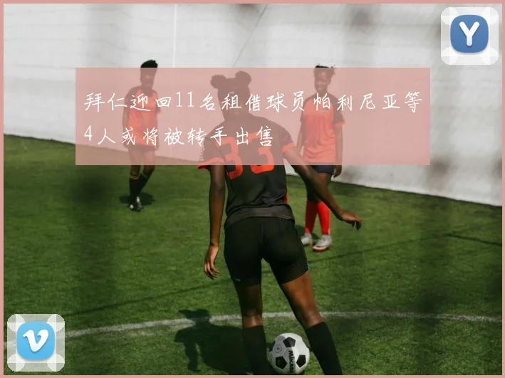 拜仁迎回11名租借球员帕利尼亚等4人或将被转手出售