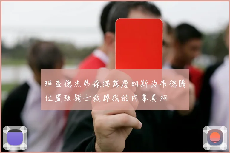 理查德杰弗森揭露詹姆斯为韦德腾位置致骑士裁掉我的内幕真相
