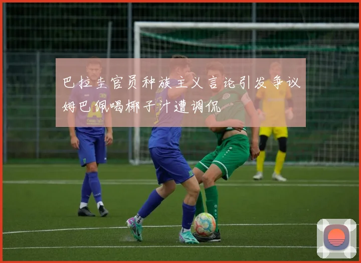 巴拉圭官员种族主义言论引发争议姆巴佩喝椰子汁遭调侃