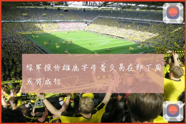 绿军报价雄鹿字母哥交易在即下周或将成行