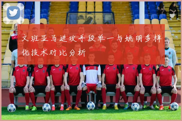 文班亚马进攻手段单一与姚明多样化技术对比分析