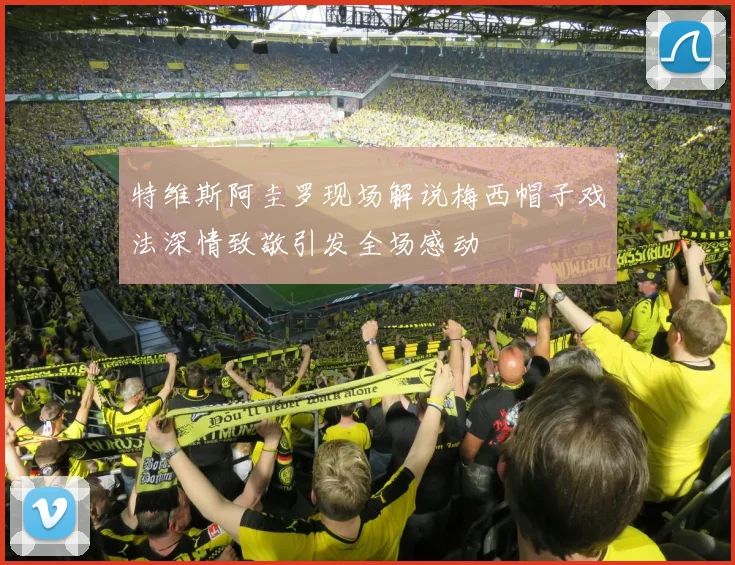 特维斯阿圭罗现场解说梅西帽子戏法深情致敬引发全场感动